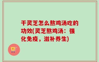 干灵芝怎么熬鸡汤吃的功效(灵芝熬鸡汤：强化免疫，滋补养生)