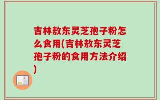 吉林敖东灵芝孢子粉怎么食用(吉林敖东灵芝孢子粉的食用方法介绍)