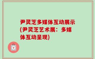 尹灵芝多媒体互动展示(尹灵芝艺术展：多媒体互动呈现)