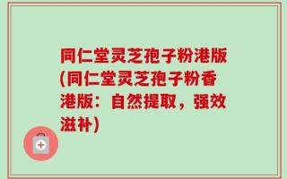 同仁堂灵芝孢子粉港版(同仁堂灵芝孢子粉香港版：自然提取，强效滋补)