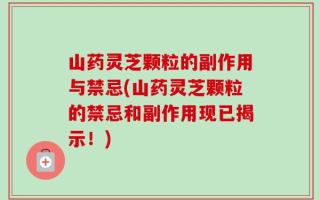 山药灵芝颗粒的副作用与禁忌(山药灵芝颗粒的禁忌和副作用现已揭示！)