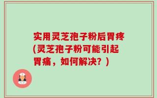 实用灵芝孢子粉后胃疼(灵芝孢子粉可能引起胃痛，如何解决？)