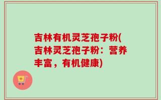 吉林有机灵芝孢子粉(吉林灵芝孢子粉：营养丰富，有机健康)