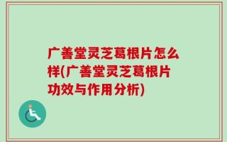 广善堂灵芝葛根片怎么样(广善堂灵芝葛根片功效与作用分析)