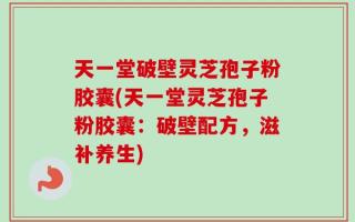 天一堂破壁灵芝孢子粉胶囊(天一堂灵芝孢子粉胶囊：破壁配方，滋补养生)