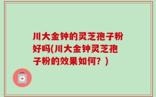 川大金钟的灵芝孢子粉好吗(川大金钟灵芝孢子粉的效果如何？)