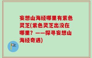 妄想山海经哪里有紫色灵芝(紫色灵芝出没在哪里？——探寻妄想山海经奇遇)