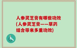 人参灵芝膏有哪些功效(人参灵芝膏——草药组合带来多重功效)