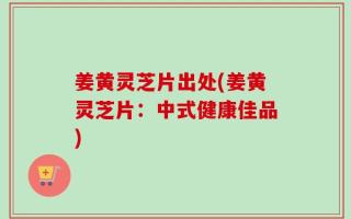 姜黄灵芝片出处(姜黄灵芝片：中式健康佳品)
