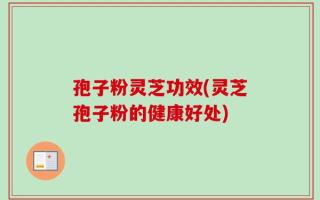 孢子粉灵芝功效(灵芝孢子粉的健康好处)