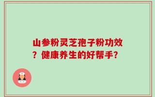 山参粉灵芝孢子粉功效？健康养生的好帮手？