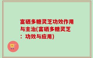 富硒多糖灵芝功效作用与主治(富硒多糖灵芝：功效与应用)