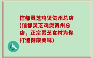 信都灵芝鸡煲贺州总店(信都灵芝鸡煲贺州总店，正宗灵芝食材为你打造健康美味)
