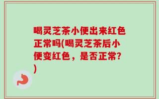 喝灵芝茶小便出来红色正常吗(喝灵芝茶后小便变红色，是否正常？)