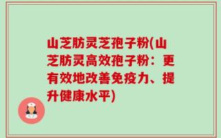 山芝肪灵芝孢子粉(山芝肪灵高效孢子粉：更有效地改善免疫力、提升健康水平)