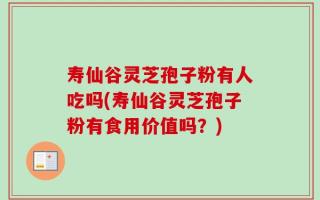 寿仙谷灵芝孢子粉有人吃吗(寿仙谷灵芝孢子粉有食用价值吗？)