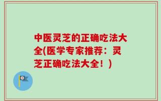 中医灵芝的正确吃法大全(医学专家推荐：灵芝正确吃法大全！)