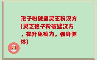 孢子粉破壁灵芝粉汉方(灵芝孢子粉破壁汉方，提升免疫力，强身健体)