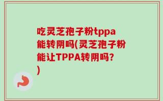 吃灵芝孢子粉tppa能转阴吗(灵芝孢子粉能让TPPA转阴吗？)
