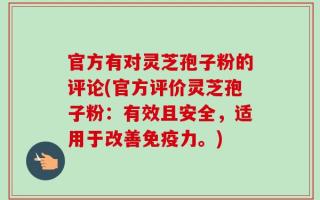官方有对灵芝孢子粉的评论(官方评价灵芝孢子粉：有效且安全，适用于改善免疫力。)