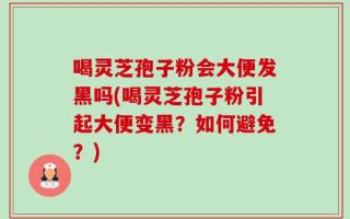 喝灵芝孢子粉会大便发黑吗(喝灵芝孢子粉引起大便变黑？如何避免？)