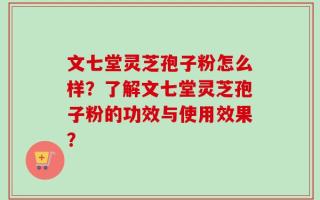 文七堂灵芝孢子粉怎么样？了解文七堂灵芝孢子粉的功效与使用效果？