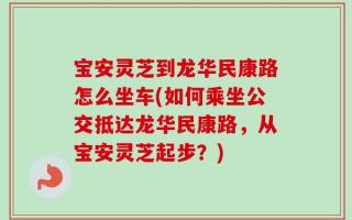 宝安灵芝到龙华民康路怎么坐车(如何乘坐公交抵达龙华民康路，从宝安灵芝起步？)