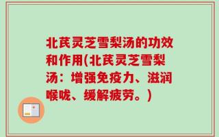 北芪灵芝雪梨汤的功效和作用(北芪灵芝雪梨汤：增强免疫力、滋润喉咙、缓解疲劳。)