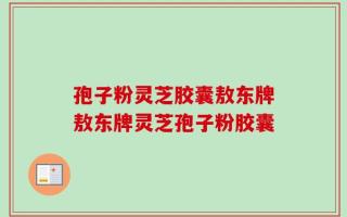 孢子粉灵芝胶囊敖东牌敖东牌灵芝孢子粉胶囊