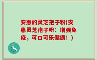 安惠的灵芝孢子粉(安惠灵芝孢子粉：增强免疫，可口可乐健康！)