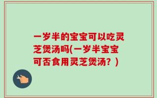 一岁半的宝宝可以吃灵芝煲汤吗(一岁半宝宝可否食用灵芝煲汤？)