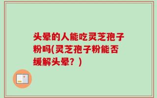 头晕的人能吃灵芝孢子粉吗(灵芝孢子粉能否缓解头晕？)