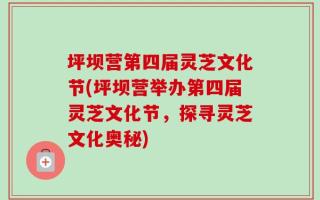 坪坝营第四届灵芝文化节(坪坝营举办第四届灵芝文化节，探寻灵芝文化奥秘)