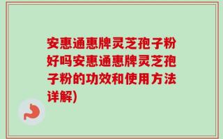 安惠通惠牌灵芝孢子粉好吗安惠通惠牌灵芝孢子粉的功效和使用方法详解)