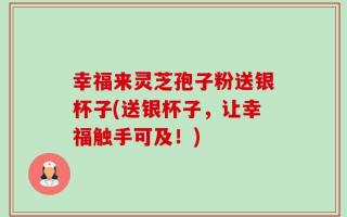 幸福来灵芝孢子粉送银杯子(送银杯子，让幸福触手可及！)