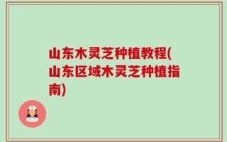 山东木灵芝种植教程(山东区域木灵芝种植指南)