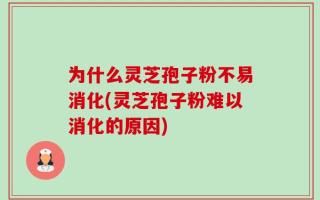 为什么灵芝孢子粉不易消化(灵芝孢子粉难以消化的原因)