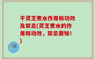 干灵芝煮水作用和功效及禁忌(灵芝煮水的作用和功效，禁忌需知！)