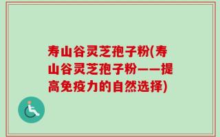 寿山谷灵芝孢子粉(寿山谷灵芝孢子粉——提高免疫力的自然选择)