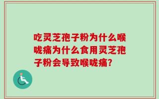 吃灵芝孢子粉为什么喉咙痛为什么食用灵芝孢子粉会导致喉咙痛？