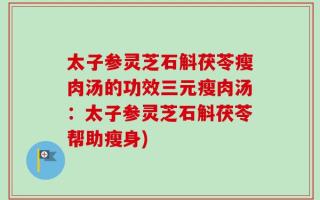 太子参灵芝石斛茯苓瘦肉汤的功效三元瘦肉汤：太子参灵芝石斛茯苓帮助瘦身)