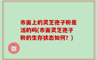 市面上的灵芝孢子粉是活的吗(市面灵芝孢子粉的生存状态如何？)