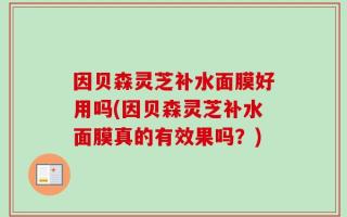 因贝森灵芝补水面膜好用吗(因贝森灵芝补水面膜真的有效果吗？)