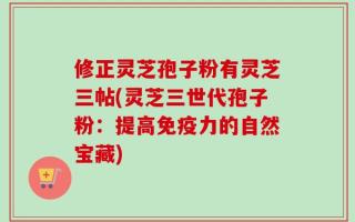修正灵芝孢子粉有灵芝三帖(灵芝三世代孢子粉：提高免疫力的自然宝藏)