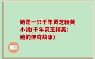 她是一只千年灵芝精英小说(千年灵芝精英：她的传奇故事)