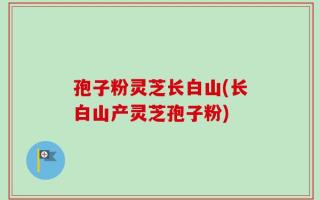 孢子粉灵芝长白山(长白山产灵芝孢子粉)