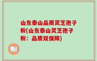 山东泰山品质灵芝孢子粉(山东泰山灵芝孢子粉：品质双保障)