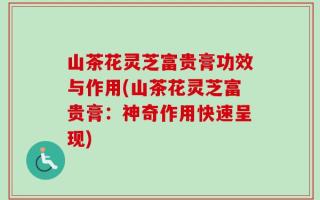 山茶花灵芝富贵膏功效与作用(山茶花灵芝富贵膏：神奇作用快速呈现)