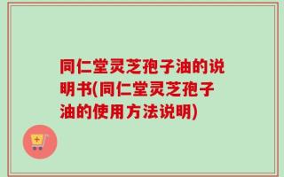 同仁堂灵芝孢子油的说明书(同仁堂灵芝孢子油的使用方法说明)
