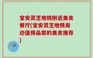宝安灵芝地铁附近美食餐厅(宝安灵芝地铁周边值得品尝的美食推荐)